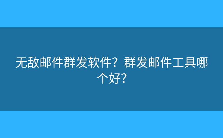 无敌邮件群发软件？群发邮件工具哪个好？