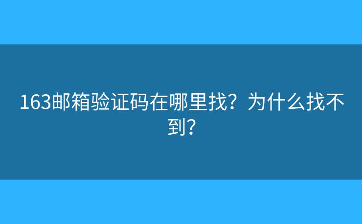 163邮箱验证码在哪里找？为什么找不到？