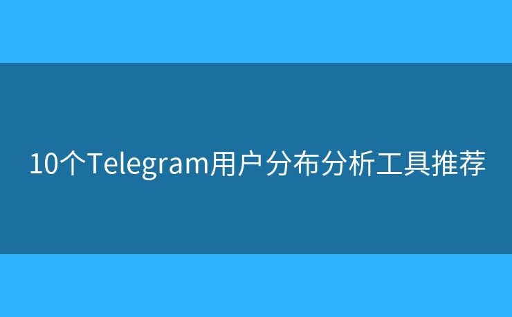 10个Telegram用户分布分析工具推荐