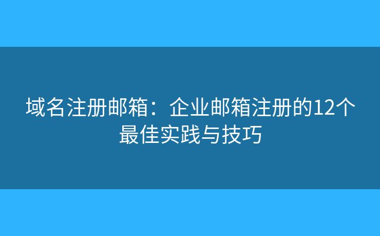 域名注册邮箱：企业邮箱注册的12个最佳实践与技巧