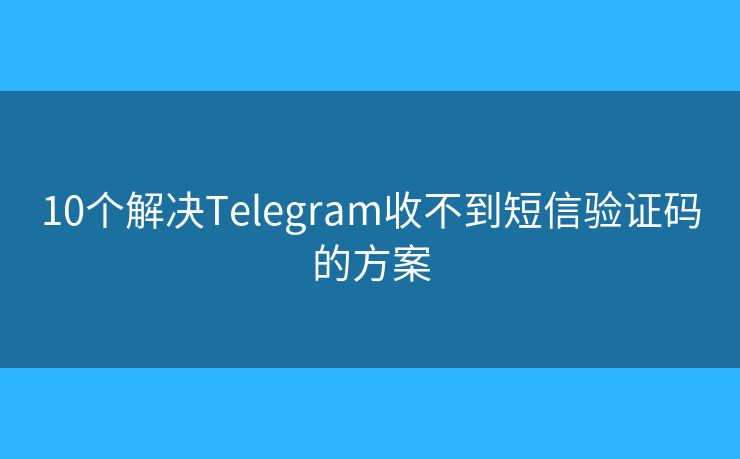 10个解决Telegram收不到短信验证码的方案