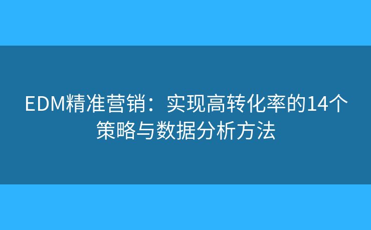 EDM精准营销：实现高转化率的14个策略与数据分析方法