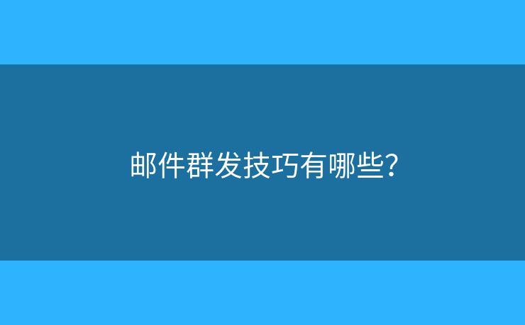 邮件群发技巧有哪些? 邮件群发技巧有哪些?