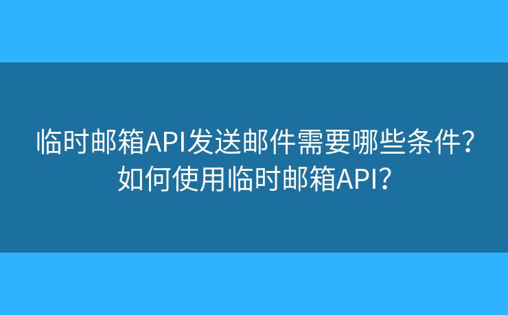临时邮箱API发送邮件需要哪些条件？如何使用临时邮箱API？