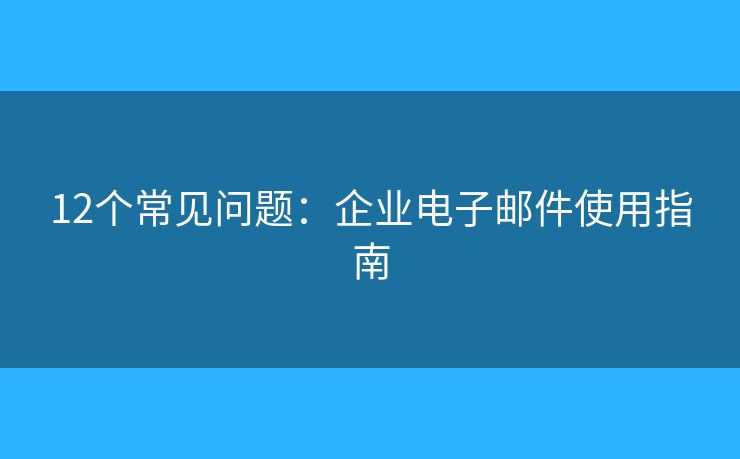 12个常见问题：企业电子邮件使用指南
