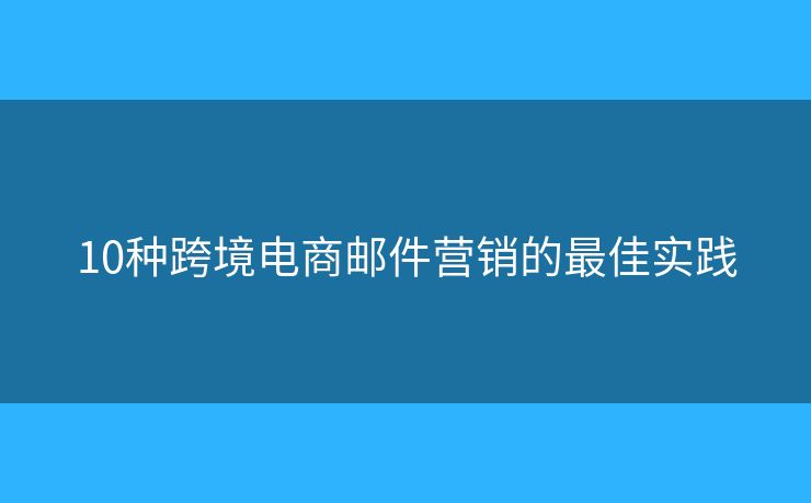 10种跨境电商邮件营销的最佳实践