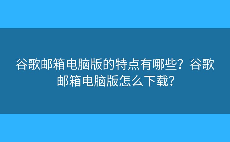 谷歌邮箱电脑版的特点有哪些？谷歌邮箱电脑版怎么下载？