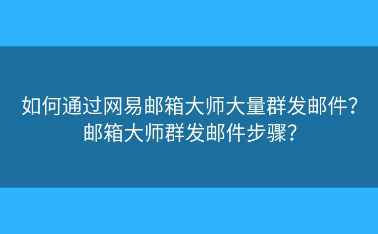 如何通过网易邮箱大师大量群发邮件？邮箱大师群发邮件步骤？