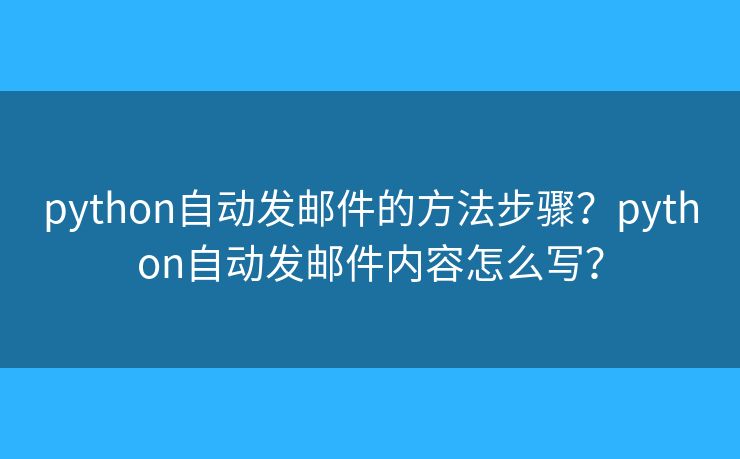 python自动发邮件的方法步骤？python自动发邮件内容怎么写？