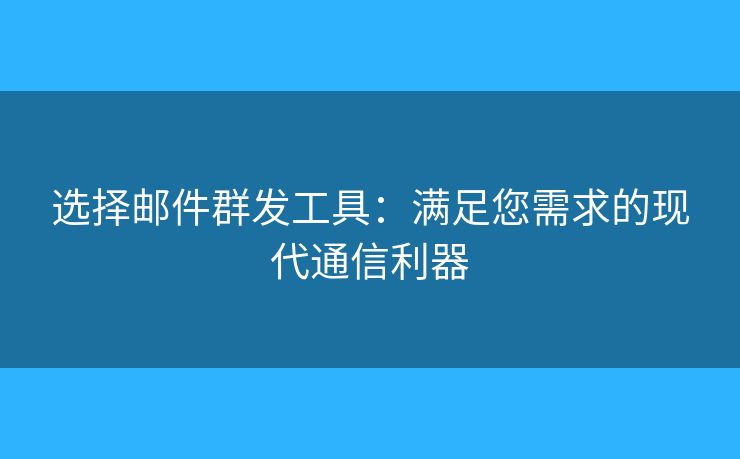 选择邮件群发工具：满足您需求的现代通信利器