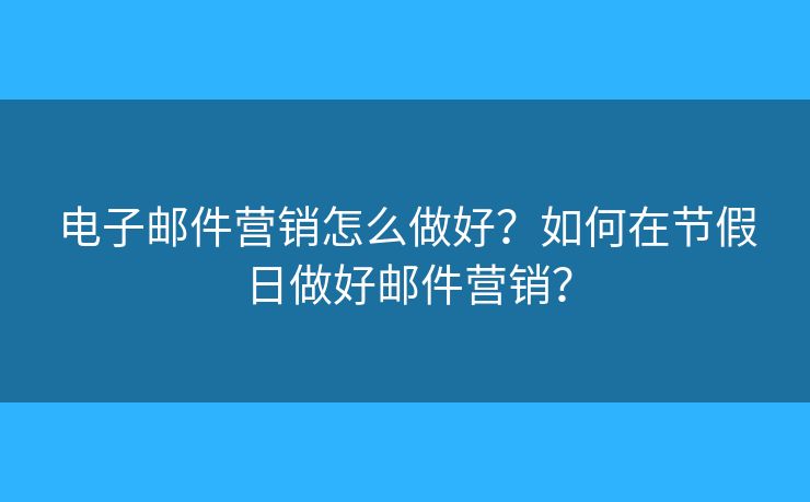 电子邮件营销怎么做好？如何在节假日做好邮件营销？