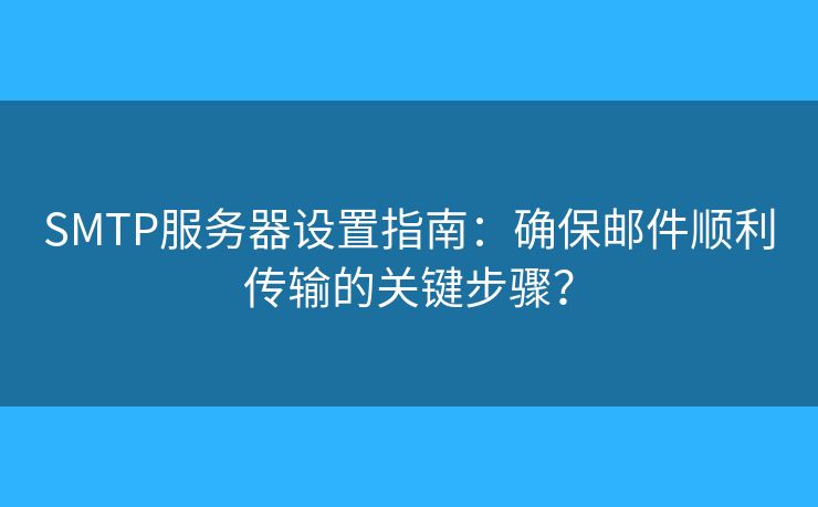 SMTP服务器设置指南：确保邮件顺利传输的关键步骤？