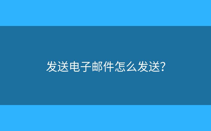 发送电子邮件怎么发送？