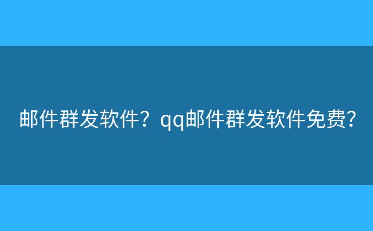 邮件群发软件？qq邮件群发软件免费？