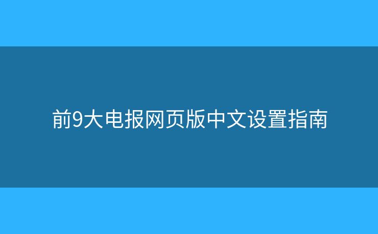 前9大电报网页版中文设置指南