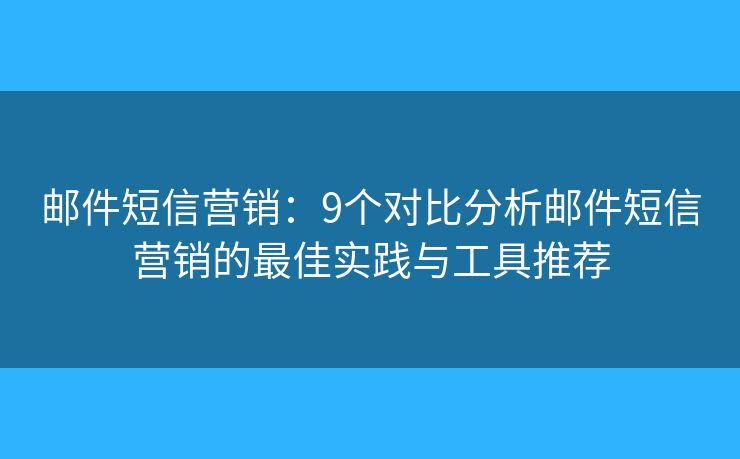 邮件短信营销：9个对比分析邮件短信营销的最佳实践与工具推荐