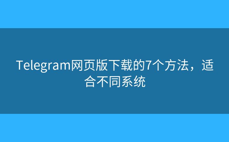 Telegram网页版下载的7个方法，适合不同系统