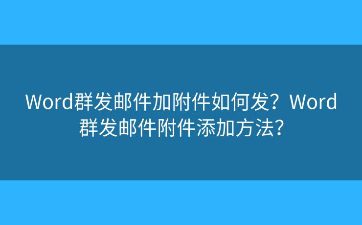 Word群发邮件加附件如何发？Word群发邮件附件添加方法？
