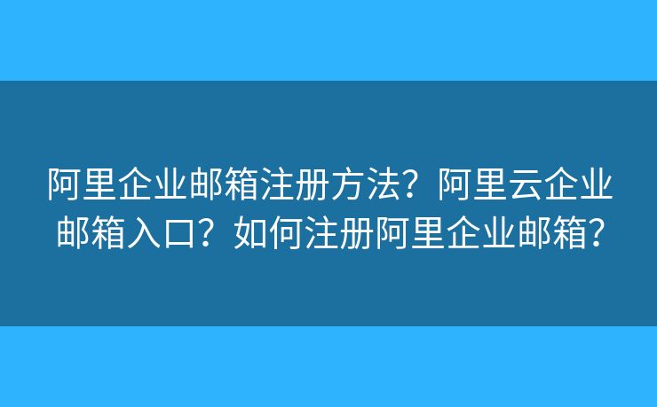 阿里企业邮箱注册方法？阿里云企业邮箱入口？如何注册阿里企业邮箱？