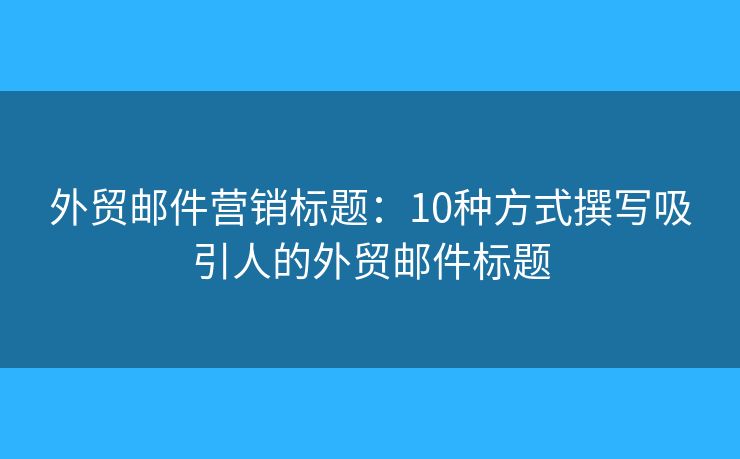 外贸邮件营销标题：10种方式撰写吸引人的外贸邮件标题