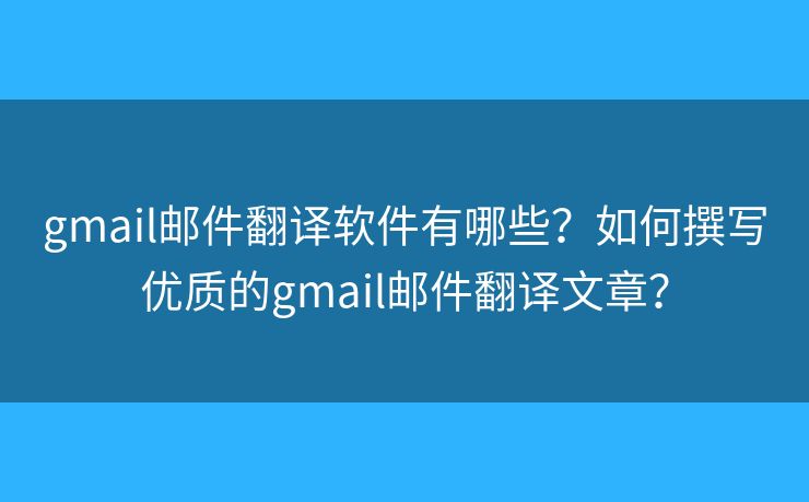 gmail邮件翻译软件有哪些？如何撰写优质的gmail邮件翻译文章？
