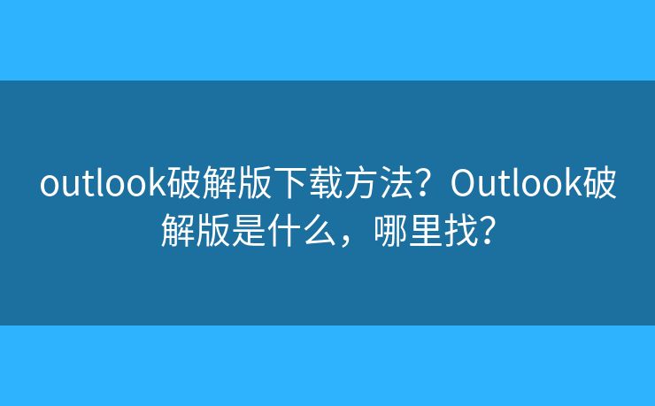outlook破解版下载方法？Outlook破解版是什么，哪里找？