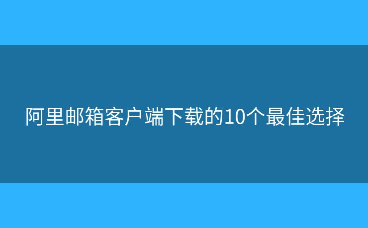 阿里邮箱客户端下载的10个最佳选择