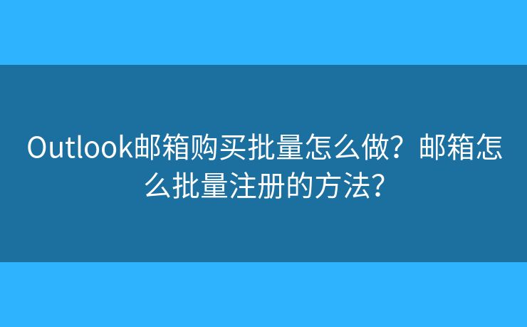 Outlook邮箱购买批量怎么做？邮箱怎么批量注册的方法？