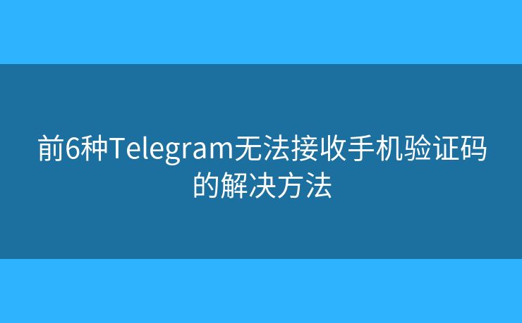 前6种Telegram无法接收手机验证码的解决方法