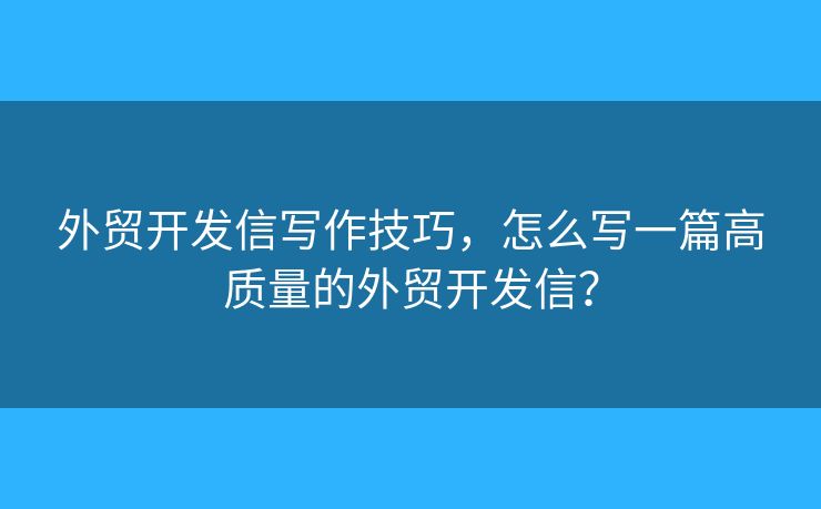 外贸开发信写作技巧，怎么写一篇高质量的外贸开发信？