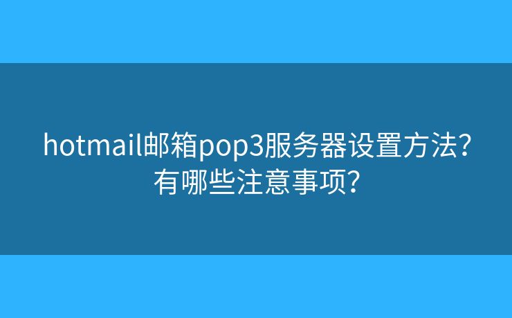 hotmail邮箱pop3服务器设置方法？有哪些注意事项？