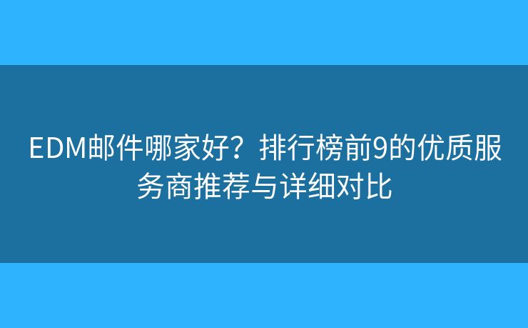 EDM邮件哪家好？排行榜前9的优质服务商推荐与详细对比