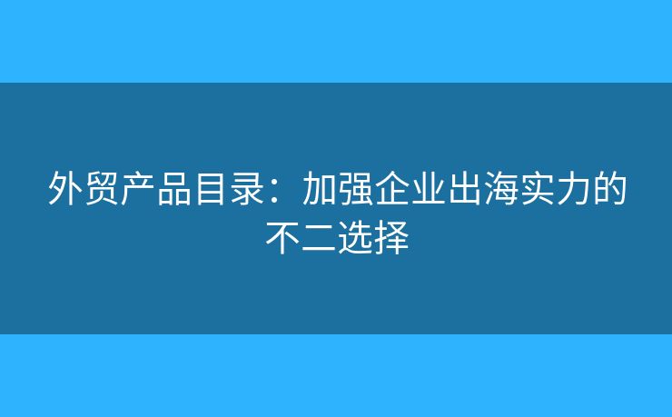 外贸产品目录：加强企业出海实力的不二选择