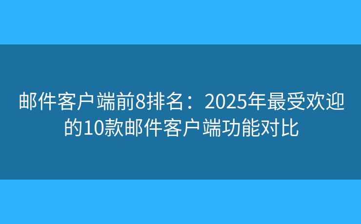 邮件客户端前8排名：2025年最受欢迎的10款邮件客户端功能对比