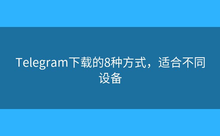 Telegram下载的8种方式，适合不同设备