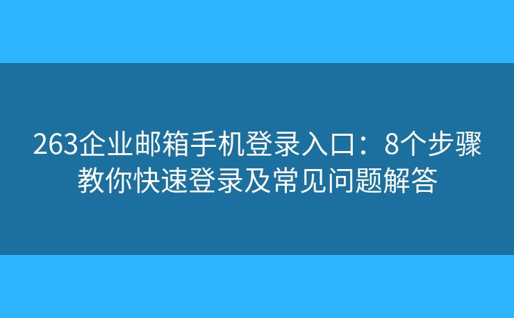 263企业邮箱手机登录入口：8个步骤教你快速登录及常见问题解答