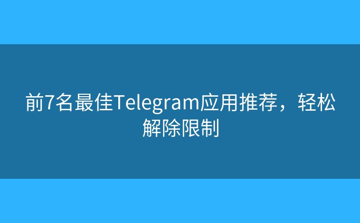 前7名最佳Telegram应用推荐，轻松解除限制