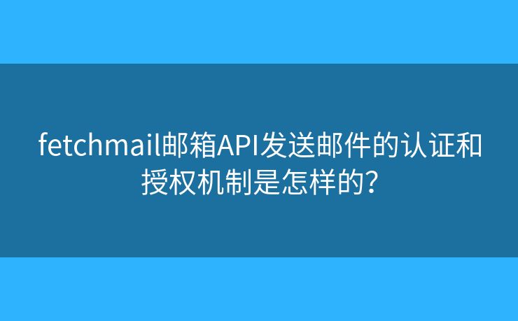 fetchmail邮箱API发送邮件的认证和授权机制是怎样的？