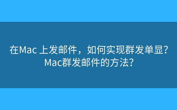 在Mac 上发邮件,如何实现群发单显?Mac群发邮件的方法? 在Mac 上发邮件,如何实现群发单显?Mac群发邮件的方法?
