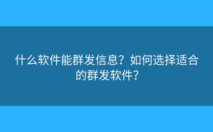 什么软件能群发信息？如何选择适合的群发软件？