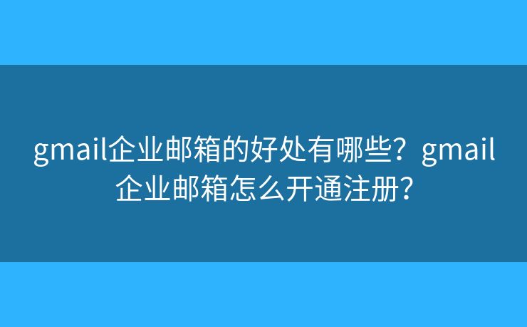 gmail企业邮箱的好处有哪些？gmail企业邮箱怎么开通注册？