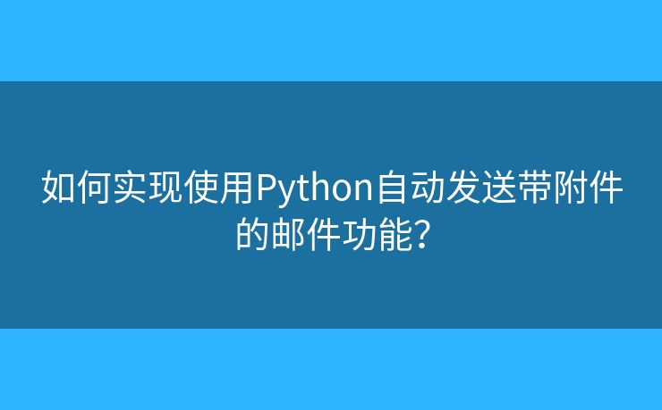 如何实现使用Python自动发送带附件的邮件功能？
