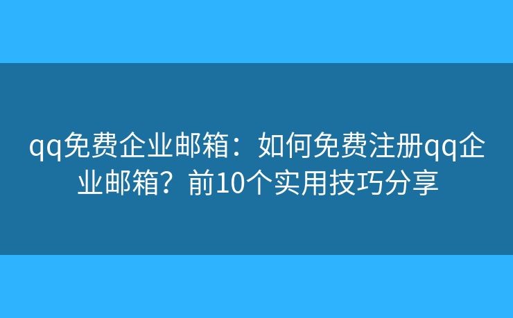 qq免费企业邮箱:如何免费注册qq企业邮箱?前10个实用技巧分享 qq免费企业邮箱:如何免费注册qq企业邮箱?前10个实用技巧分享