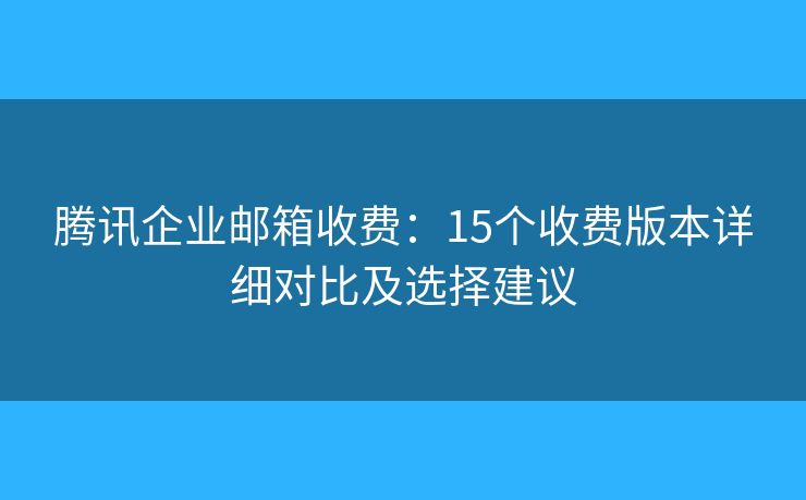 腾讯企业邮箱收费：15个收费版本详细对比及选择建议