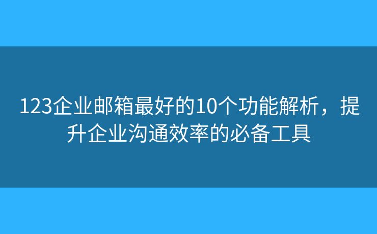123企业邮箱最好的10个功能解析，提升企业沟通效率的必备工具