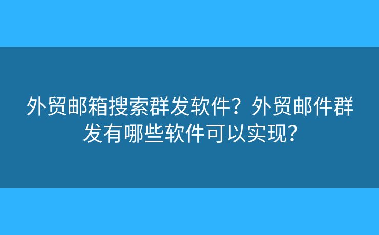 外贸邮箱搜索群发软件?外贸邮件群发有哪些软件可以实现? 外贸邮箱搜索群发软件?外贸邮件群发有哪些软件可以实现?