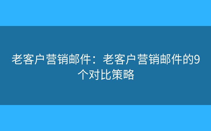老客户营销邮件:老客户营销邮件的9个对比策略 老客户营销邮件:老客户营销邮件的9个对比策略