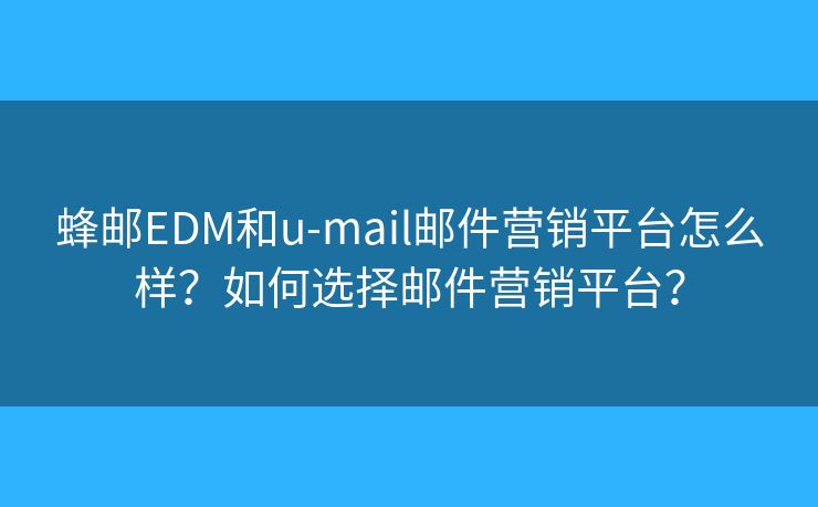 蜂邮EDM和u-mail邮件营销平台怎么样？如何选择邮件营销平台？