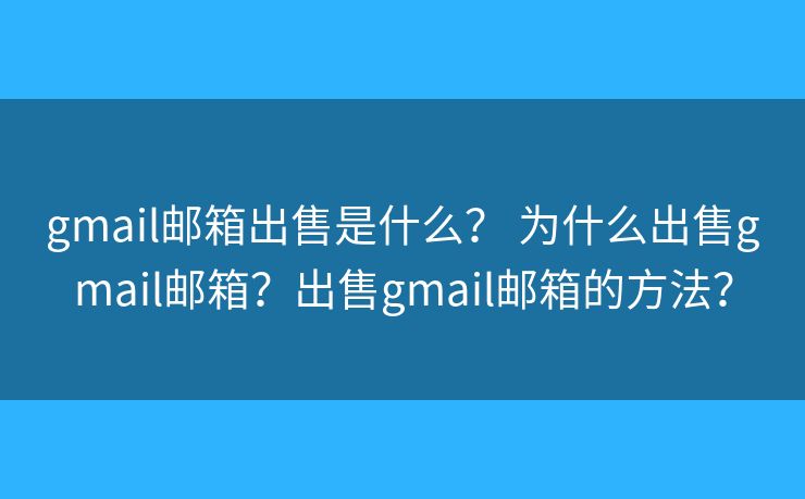 gmail邮箱出售是什么？ 为什么出售gmail邮箱？出售gmail邮箱的方法？