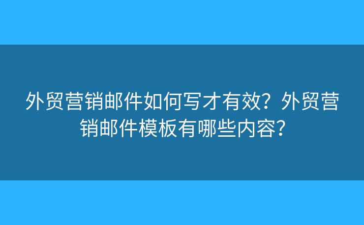 外贸营销邮件如何写才有效？外贸营销邮件模板有哪些内容？